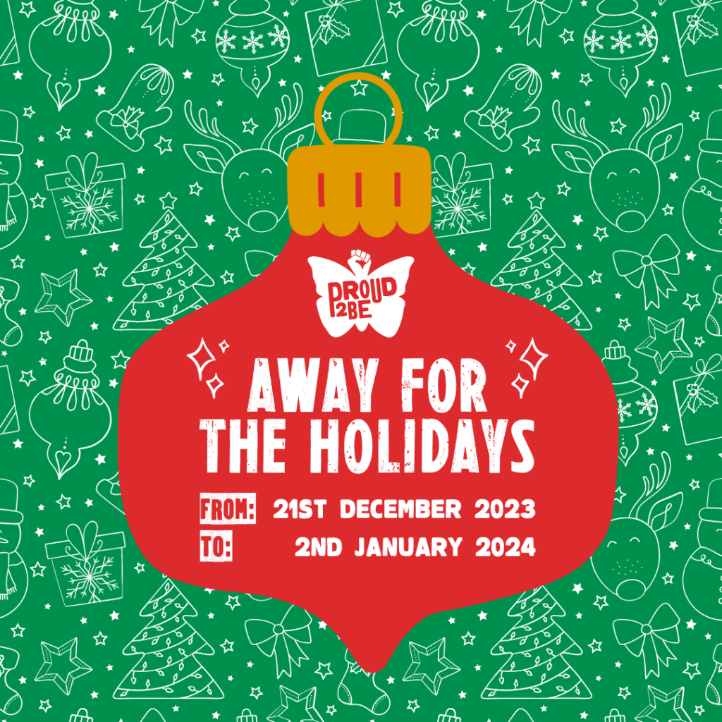 A green background covered in white cartoon silhouettes of festive shapes including reindeer, trees, mittens, baubles, bows etc. In the centre is a red bauble, with a yellow top. White text over the bauble reads: "Away for the holidays, from 21st December 2023 to 2nd January 2024". The text is surrounded by white sparkles, and above it is the white Proud2Be butterfly logo.